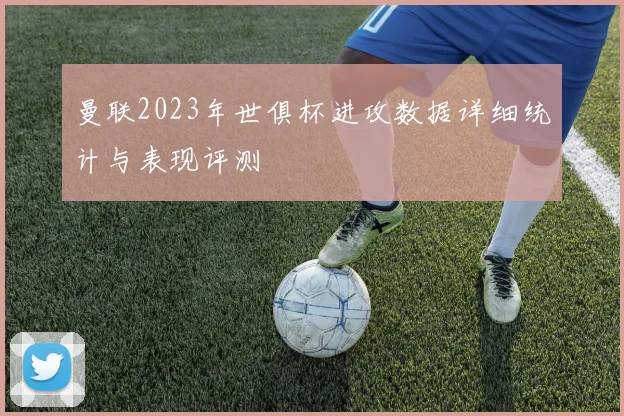 曼联2023年世俱杯进攻数据详细统计与表现评测