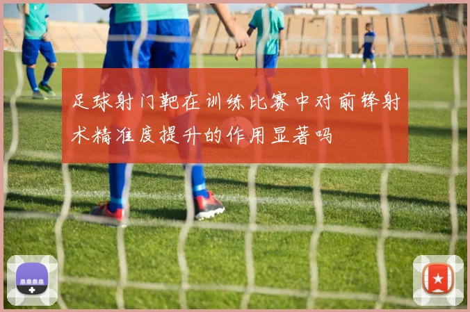 足球射门靶在训练比赛中对前锋射术精准度提升的作用显著吗