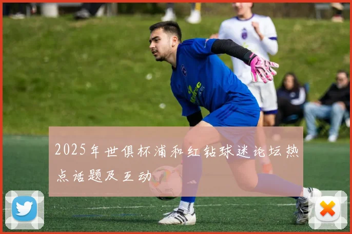 2025年世俱杯浦和红钻球迷论坛热点话题及互动