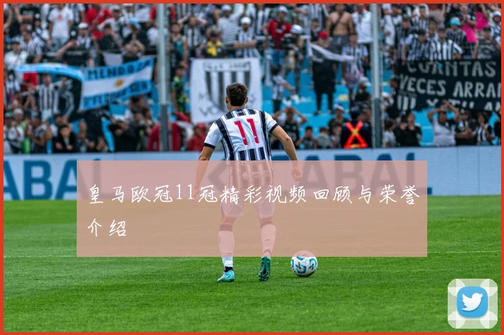 皇马欧冠11冠精彩视频回顾与荣誉介绍