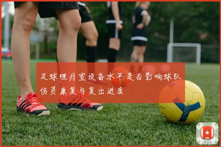 足球理疗室设备水平是否影响球队伤员康复与复出进度