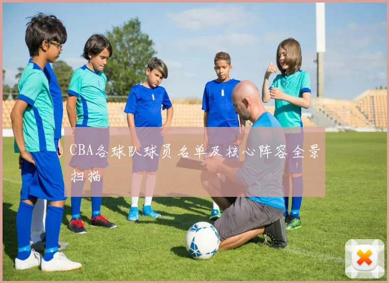 CBA各球队球员名单及核心阵容全景扫描