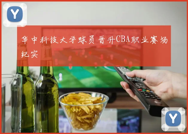 华中科技大学球员晋升CBA职业赛场纪实