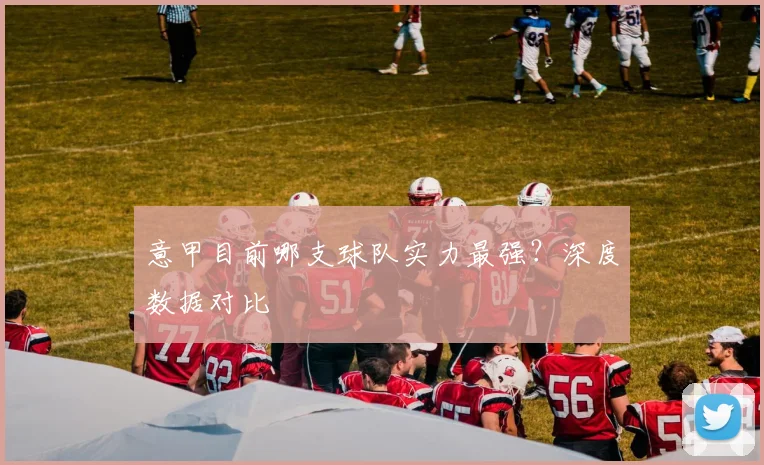 意甲目前哪支球队实力最强？深度数据对比