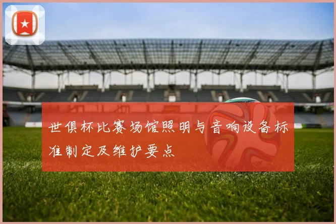 世俱杯比赛场馆照明与音响设备标准制定及维护要点