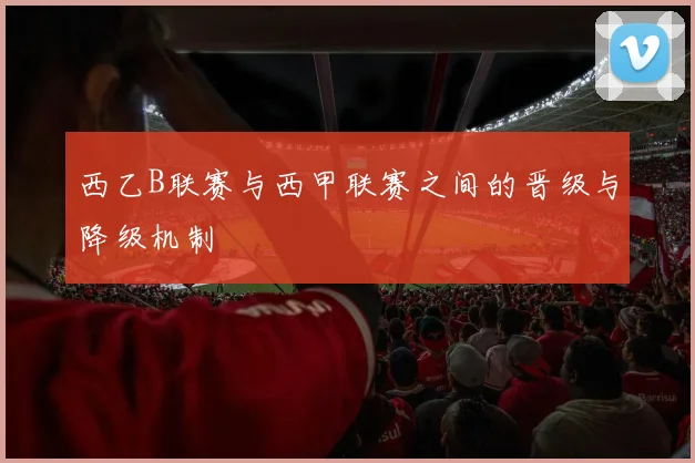 西乙B联赛与西甲联赛之间的晋级与降级机制