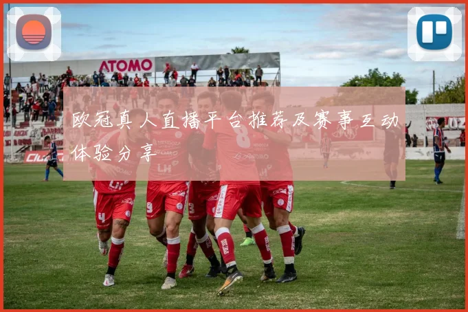 欧冠真人直播平台推荐及赛事互动体验分享