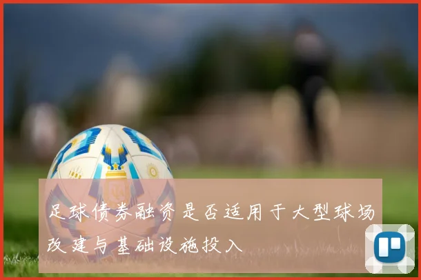 足球债券融资是否适用于大型球场改建与基础设施投入