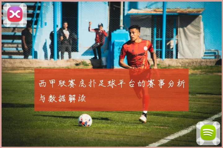 西甲联赛虎扑足球平台的赛事分析与数据解读
